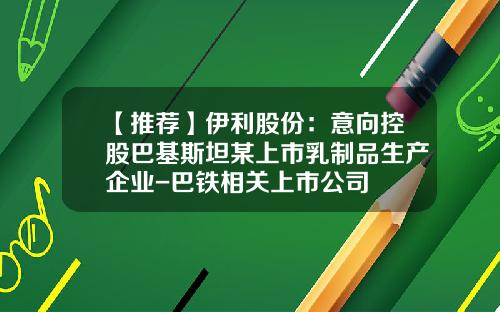 【推荐】伊利股份：意向控股巴基斯坦某上市乳制品生产企业-巴铁相关上市公司