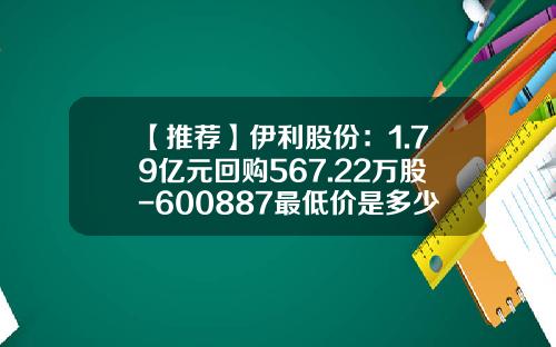 【推荐】伊利股份：1.79亿元回购567.22万股-600887最低价是多少