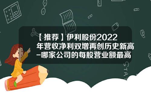 【推荐】伊利股份2022年营收净利双增再创历史新高-哪家公司的每股营业额最高