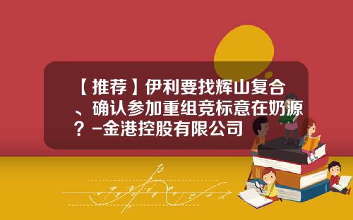 【推荐】伊利要找辉山复合、确认参加重组竞标意在奶源？-金港控股有限公司
