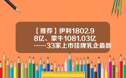 【推荐】伊利1802.98亿、蒙牛1081.03亿……33家上市挂牌乳企最新市值排行榜来了-伊利公司股价多少