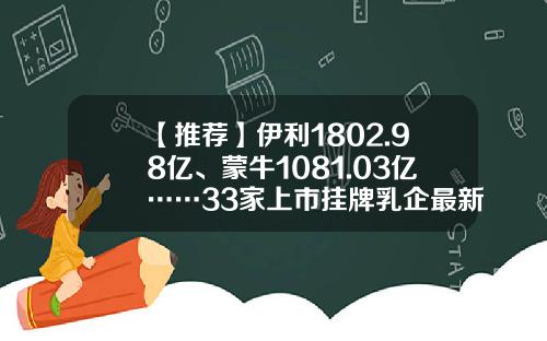 【推荐】伊利1802.98亿、蒙牛1081.03亿……33家上市挂牌乳企最新市值排行榜来了-资讯网股票排行榜最新排名
