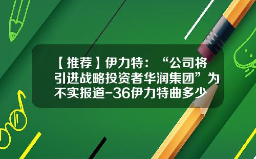 【推荐】伊力特：“公司将引进战略投资者华润集团”为不实报道-36伊力特曲多少钱一瓶