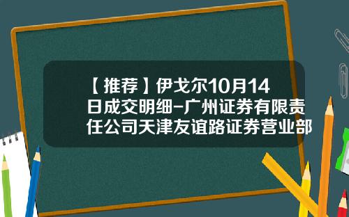【推荐】伊戈尔10月14日成交明细-广州证券有限责任公司天津友谊路证券营业部