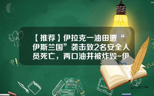 【推荐】伊拉克一油田遭“伊斯兰国”袭击致2名安全人员死亡，两口油井被炸毁-伊拉克多少油田