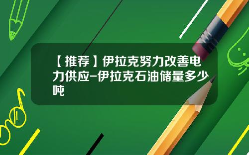 【推荐】伊拉克努力改善电力供应-伊拉克石油储量多少吨