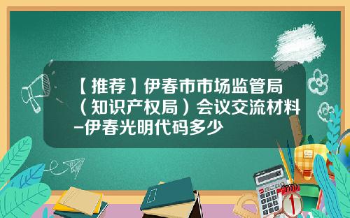 【推荐】伊春市市场监管局（知识产权局）会议交流材料-伊春光明代码多少