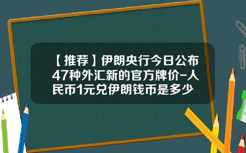【推荐】伊朗央行今日公布47种外汇新的官方牌价-人民币1元兑伊朗钱币是多少