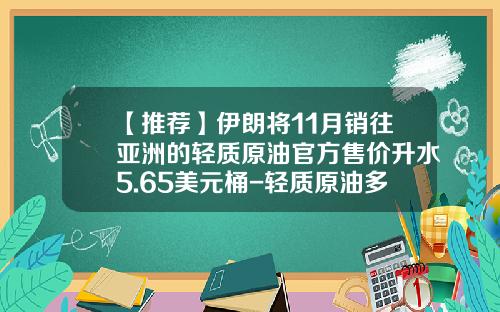 【推荐】伊朗将11月销往亚洲的轻质原油官方售价升水5.65美元桶-轻质原油多少钱一吨