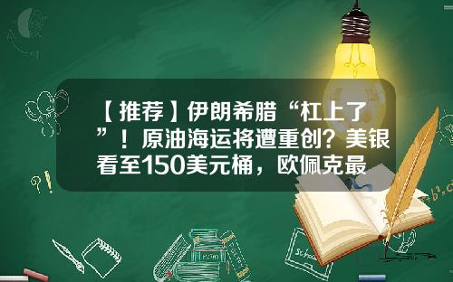 【推荐】伊朗希腊“杠上了”！原油海运将遭重创？美银看至150美元桶，欧佩克最新表态-石油海运成本多少