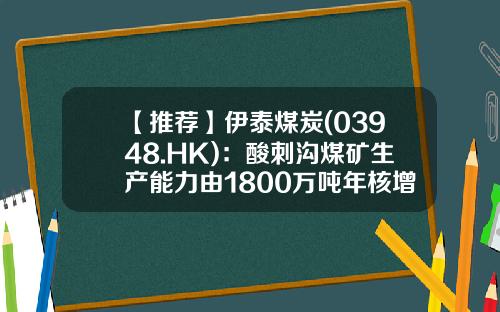 【推荐】伊泰煤炭(03948.HK)：酸刺沟煤矿生产能力由1800万吨年核增至2000万吨年-内蒙古伊泰煤炭股份有限公司地址