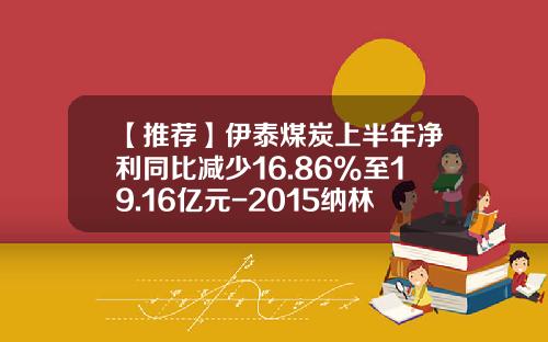 【推荐】伊泰煤炭上半年净利同比减少16.86%至19.16亿元-2015纳林庙煤矿工资一月多少钱
