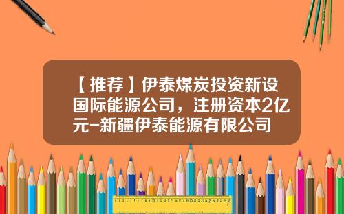【推荐】伊泰煤炭投资新设国际能源公司，注册资本2亿元-新疆伊泰能源有限公司