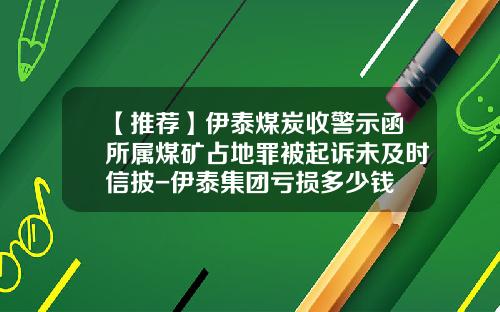 【推荐】伊泰煤炭收警示函所属煤矿占地罪被起诉未及时信披-伊泰集团亏损多少钱