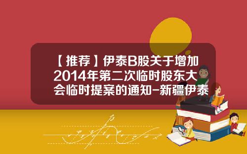 【推荐】伊泰B股关于增加2014年第二次临时股东大会临时提案的通知-新疆伊泰能源有限公司