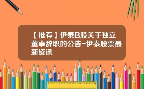 【推荐】伊泰B股关于独立董事辞职的公告-伊泰股票最新资讯