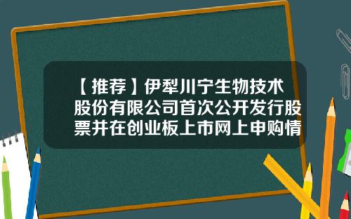 【推荐】伊犁川宁生物技术股份有限公司首次公开发行股票并在创业板上市网上申购情况及中签率公告-川宁生物股票资讯网