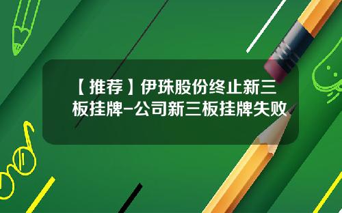 【推荐】伊珠股份终止新三板挂牌-公司新三板挂牌失败