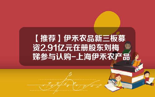 【推荐】伊禾农品新三板募资2.91亿元在册股东刘梅娣参与认购-上海伊禾农产品公司怎么样