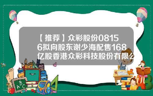 【推荐】众彩股份08156拟向股东谢少海配售168亿股香港众彩科技股份有限公司