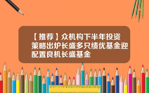 【推荐】众机构下半年投资策略出炉长盛多只绩优基金迎配置良机长盛基金