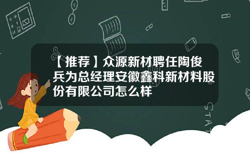 【推荐】众源新材聘任陶俊兵为总经理安徽鑫科新材料股份有限公司怎么样