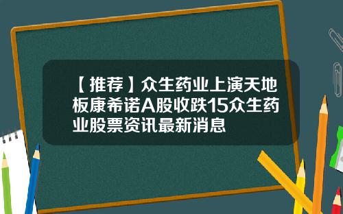【推荐】众生药业上演天地板康希诺A股收跌15众生药业股票资讯最新消息