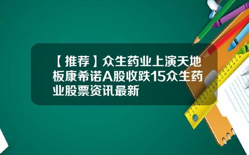 【推荐】众生药业上演天地板康希诺A股收跌15众生药业股票资讯最新