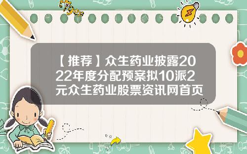 【推荐】众生药业披露2022年度分配预案拟10派2元众生药业股票资讯网首页