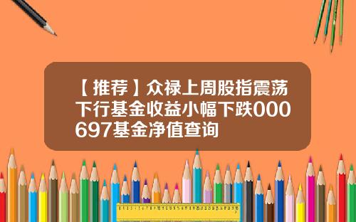 【推荐】众禄上周股指震荡下行基金收益小幅下跌000697基金净值查询