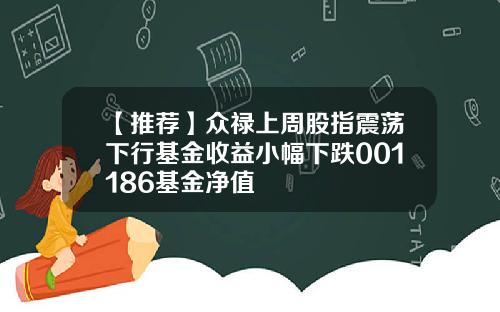【推荐】众禄上周股指震荡下行基金收益小幅下跌001186基金净值