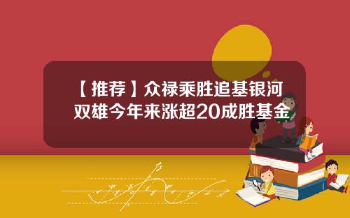 【推荐】众禄乘胜追基银河双雄今年来涨超20成胜基金