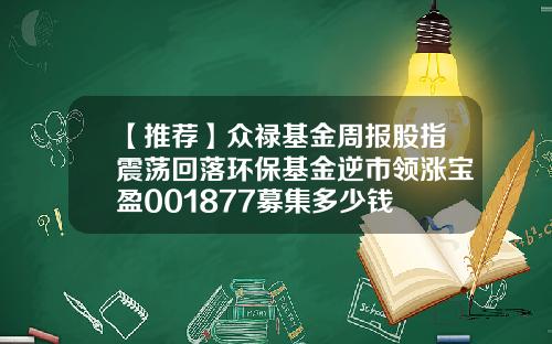 【推荐】众禄基金周报股指震荡回落环保基金逆市领涨宝盈001877募集多少钱