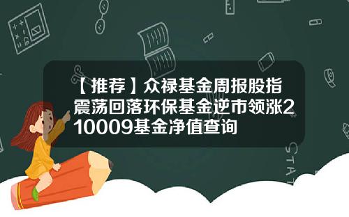 【推荐】众禄基金周报股指震荡回落环保基金逆市领涨210009基金净值查询