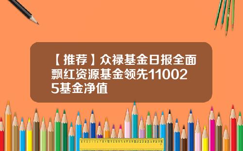 【推荐】众禄基金日报全面飘红资源基金领先110025基金净值