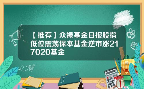 【推荐】众禄基金日报股指低位震荡保本基金逆市涨217020基金