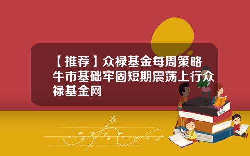 【推荐】众禄基金每周策略牛市基础牢固短期震荡上行众禄基金网