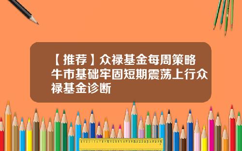 【推荐】众禄基金每周策略牛市基础牢固短期震荡上行众禄基金诊断