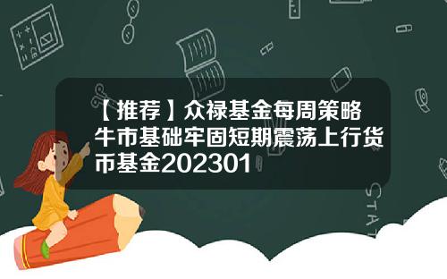【推荐】众禄基金每周策略牛市基础牢固短期震荡上行货币基金202301