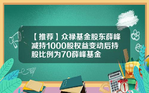 【推荐】众禄基金股东薛峰减持1000股权益变动后持股比例为70薛峰基金
