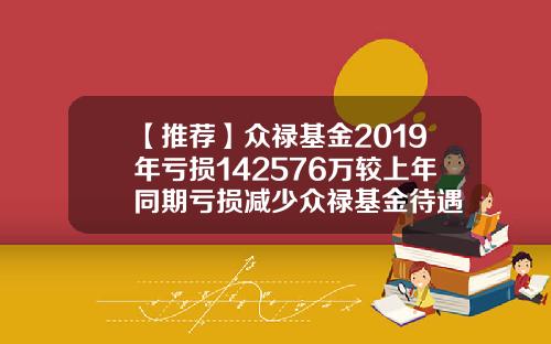 【推荐】众禄基金2019年亏损142576万较上年同期亏损减少众禄基金待遇