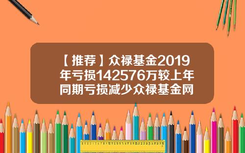 【推荐】众禄基金2019年亏损142576万较上年同期亏损减少众禄基金网