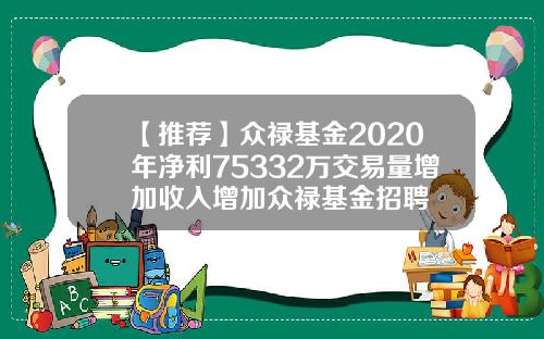 【推荐】众禄基金2020年净利75332万交易量增加收入增加众禄基金招聘