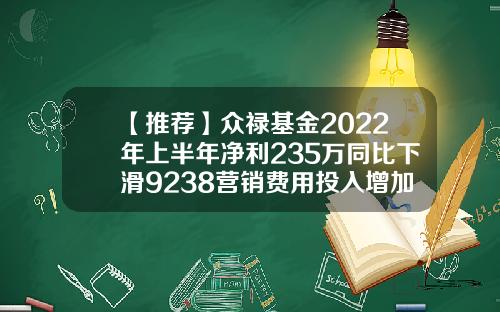 【推荐】众禄基金2022年上半年净利235万同比下滑9238营销费用投入增加众禄基金电话