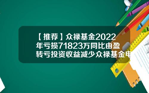 【推荐】众禄基金2022年亏损71823万同比由盈转亏投资收益减少众禄基金电话