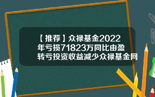 【推荐】众禄基金2022年亏损71823万同比由盈转亏投资收益减少众禄基金网