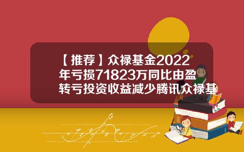 【推荐】众禄基金2022年亏损71823万同比由盈转亏投资收益减少腾讯众禄基金