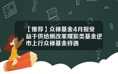 【推荐】众禄基金4月报受益于供给侧改革煤炭类基金逆市上行众禄基金待遇