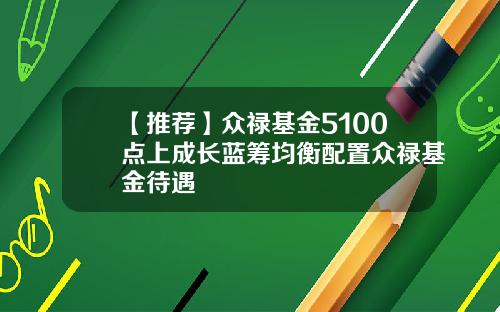 【推荐】众禄基金5100点上成长蓝筹均衡配置众禄基金待遇