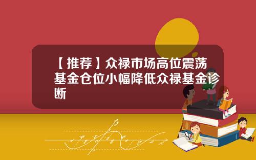 【推荐】众禄市场高位震荡基金仓位小幅降低众禄基金诊断